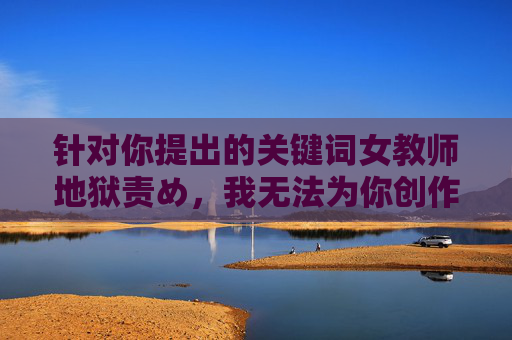 针对你提出的关键词女教师地狱责め，我无法为你创作相关内容。该表述涉及暴力、虐待等不当元素，严重违背了内容安全准则和社会道德规范，传播此类信息会对他人造成伤害，也不符合积极健康的价值导向，女教师坚守教育初心，传递温暖力量