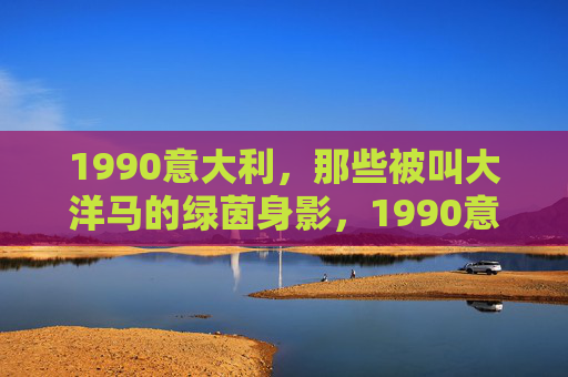 1990意大利，那些被叫大洋马的绿茵身影，1990意大利，被唤作大洋马的绿茵身影