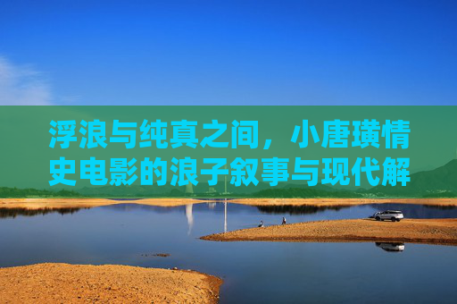 浮浪与纯真之间，小唐璜情史电影的浪子叙事与现代解构，浮浪与纯真，小唐璜情史电影的浪子叙事与现代解构