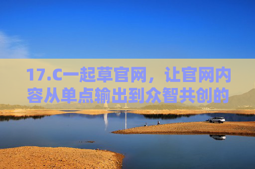17.C一起草官网，让官网内容从单点输出到众智共创的协作革命，一起草官网，从单点输出到众智共创的协作革命