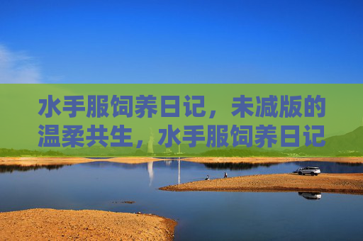水手服饲养日记，未减版的温柔共生，水手服饲养日记，未减版温柔共生