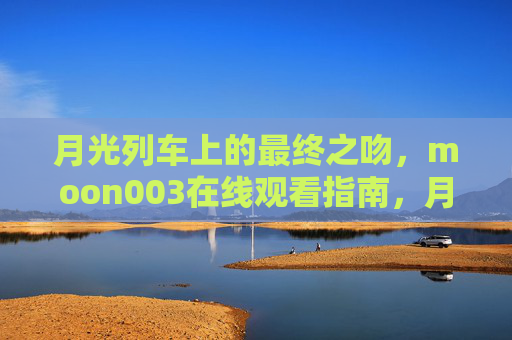 月光列车上的最终之吻，moon003在线观看指南，月光列车上的最终之吻，moon003在线观看指南