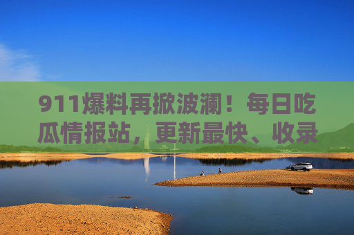 911爆料再掀波澜！每日吃瓜情报站，更新最快、收录最全的内幕追踪平台，吃瓜党速来蹲守！911爆料再掀波澜！吃瓜情报站内幕全追踪，吃瓜党速来蹲守