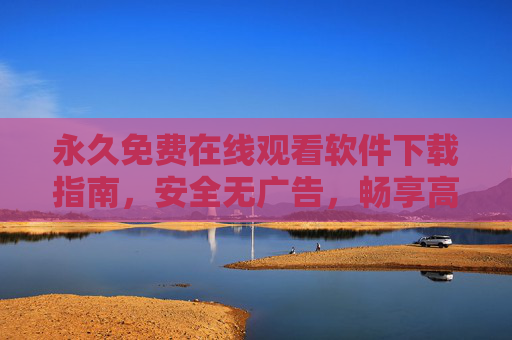 永久免费在线观看软件下载指南，安全无广告，畅享高清影视资源