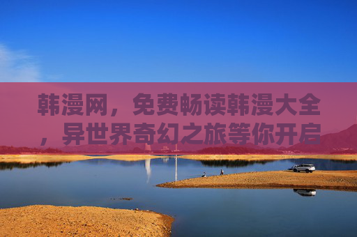 韩漫网，免费畅读韩漫大全，异世界奇幻之旅等你开启！免费畅读异世界奇幻韩漫大全