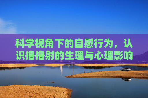 科学视角下的自慰行为，认识撸撸射的生理与心理影响，科学视角下的自慰行为，生理与心理影响