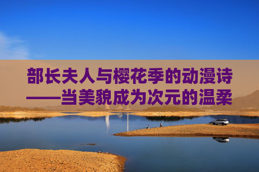 部长夫人与樱花季的动漫诗——当美貌成为次元的温柔注脚，樱季动漫诗，部长夫人的次元温柔