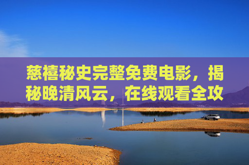 慈禧秘史完整免费电影，揭秘晚清风云，在线观看全攻略，慈禧秘史完整免费电影，揭秘晚清风云在线观看全攻略