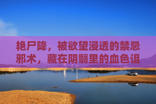 艳尸降，被欲望浸透的禁忌邪术，藏在阴翳里的血色诅咒，艳尸降，欲望浸透的血色诅咒
