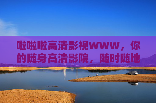 啦啦啦高清影视WWW，你的随身高清影院，随时随地畅享光影盛宴，随身高清影院，随时随地畅享光影盛宴