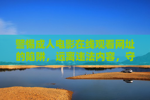 警惕成人电影在线观看网址的陷阱，远离违法内容，守护健康网络空间，警惕成人电影在线观看陷阱，远离违法内容守护健康网络空间
