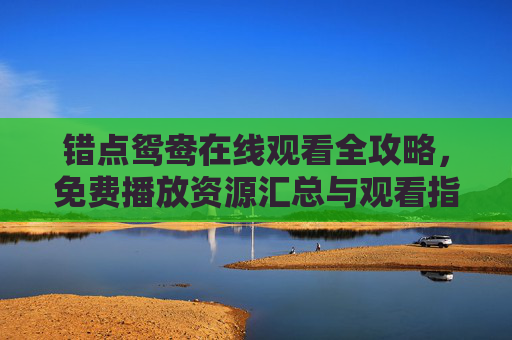 错点鸳鸯在线观看全攻略，免费播放资源汇总与观看指南，错点鸳鸯在线观看全攻略，免费播放资源汇总与观看指南