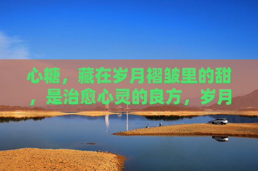 心糖，藏在岁月褶皱里的甜，是治愈心灵的良方，岁月褶皱里的心糖良方