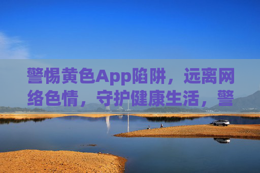 警惕黄色App陷阱，远离网络色情，守护健康生活，警惕黄色App陷阱，守护健康生活
