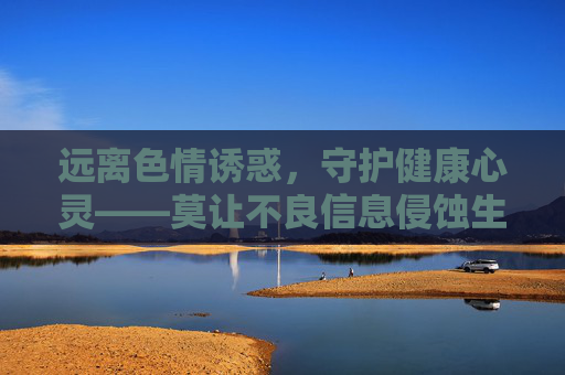 远离色情诱惑，守护健康心灵——莫让不良信息侵蚀生活，远离色情诱惑，守护健康心灵