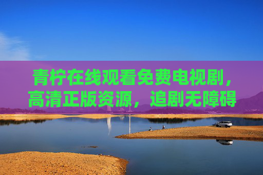 青柠在线观看免费电视剧，高清正版资源，追剧无障碍，青柠免费高清正版电视剧，追剧无障碍