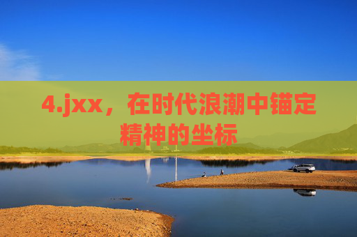 4.jxx，在时代浪潮中锚定精神的坐标