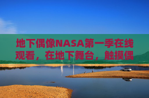 地下偶像NASA第一季在线观看，在地下舞台，触摸偶像最真实的温度，地下偶像NASA第一季，地下舞台，触摸偶像最真实的温度