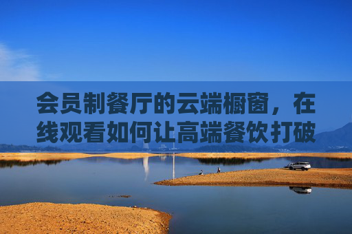 会员制餐厅的云端橱窗，在线观看如何让高端餐饮打破圈层？高端餐饮的云端橱窗，会员制餐厅在线观看打破圈层