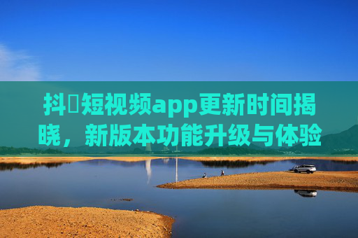 抖抈短视频app更新时间揭晓，新版本功能升级与体验优化全解析，抖抈短视频app新版本更新时间揭晓 功能升级与体验优化全解析
