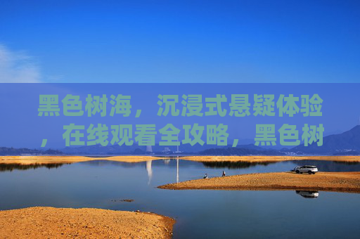 黑色树海，沉浸式悬疑体验，在线观看全攻略，黑色树海沉浸式悬疑体验在线观看全攻略