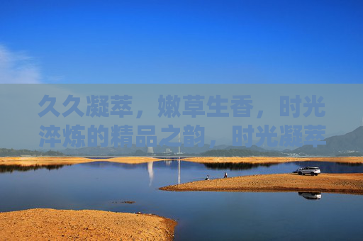 久久凝萃，嫩草生香，时光淬炼的精品之韵，时光凝萃草香韵