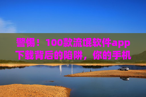 警惕！100款流氓软件app下载背后的陷阱，你的手机正在被偷窥，警惕！100款流氓软件下载陷阱，手机正在被偷窥