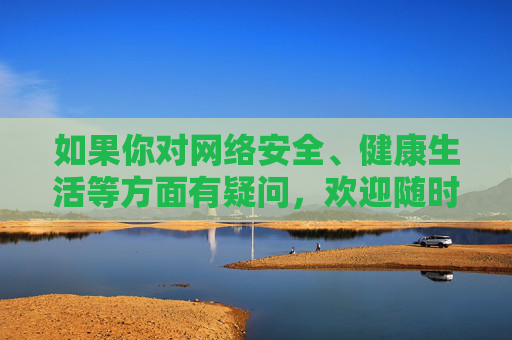 如果你对网络安全、健康生活等方面有疑问，欢迎随时提出，我会尽力为你提供有益的帮助。让我们一起携手，共建文明、和谐的网络空间！携手共建文明和谐网络空间