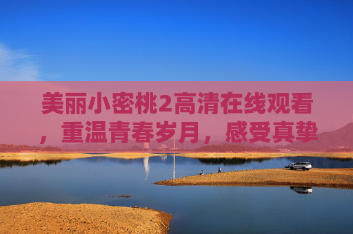 美丽小密桃2高清在线观看，重温青春岁月，感受真挚情感，美丽小密桃2，重温青春岁月，感受真挚情感