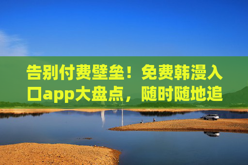 告别付费壁垒！免费韩漫入口app大盘点，随时随地追更热门连载，免费韩漫入口app大盘点，随时随地追更热门连载