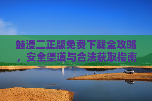 蛙漫二正版免费下载全攻略，安全渠道与合法获取指南，蛙漫二正版免费下载全攻略，安全合法获取指南