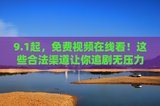 9.1起，免费视频在线看！这些合法渠道让你追剧无压力，1起免费视频在线看！合法渠道追剧无压力