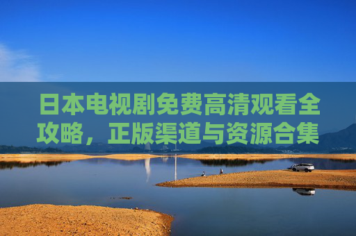 日本电视剧免费高清观看全攻略，正版渠道与资源合集，日本电视剧免费高清观看全攻略，正版渠道与资源合集