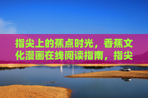 指尖上的蕉点时光，香蕉文化漫画在线阅读指南，指尖蕉点时光，香蕉文化漫画在线阅读指南