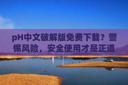 pH中文破解版免费下载？警惕风险，安全使用才是正道！pH中文破解版免费下载？警惕风险，安全使用才是正道！