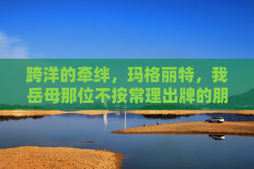 跨洋的牵绊，玛格丽特，我岳母那位不按常理出牌的朋友，跨洋牵绊，玛格丽特，我岳母的不按常理之友