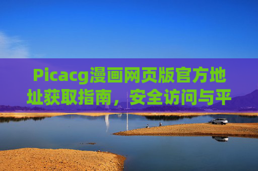Picacg漫画网页版官方地址获取指南，安全访问与平台特色解析，Picacg漫画网页版，官方地址获取、安全访问及平台特色解析