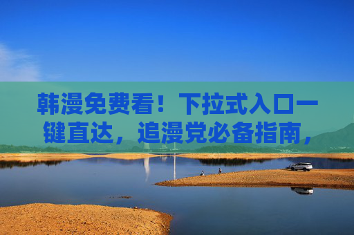 韩漫免费看！下拉式入口一键直达，追漫党必备指南，韩漫免费看！下拉式入口一键直达，追漫党必备