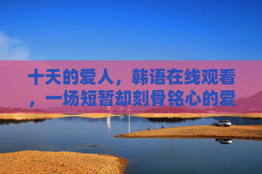 十天的爱人，韩语在线观看，一场短暂却刻骨铭心的爱情邂逅，十天的爱人，一场短暂却刻骨铭心的爱情邂逅
