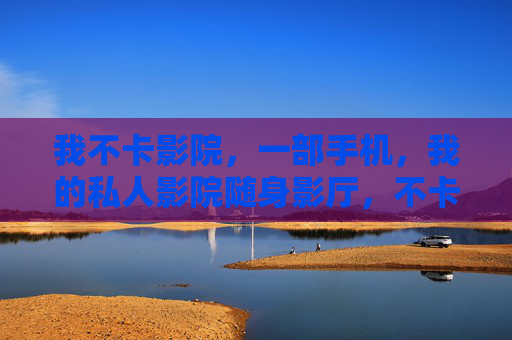 我不卡影院，一部手机，我的私人影院随身影厅，不卡影院，一部手机，我的私人随身影厅