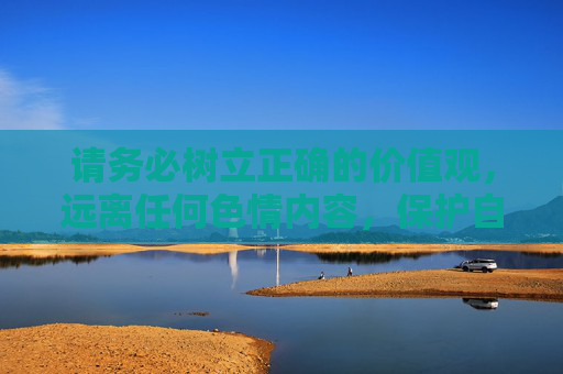 请务必树立正确的价值观，远离任何色情内容，保护自己和他人的身心健康，遵守法律法规，做文明网民，树立正确价值观 文明上网护身心