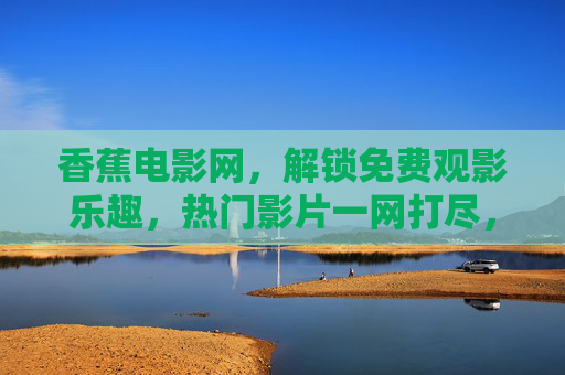 香蕉电影网，解锁免费观影乐趣，热门影片一网打尽，香蕉电影网，免费观影，热门影片一网打尽