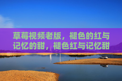 草莓视频老版,褪色的红与记忆的甜,褪色红与记忆甜,草莓视频老版 草莓视频老版,褪色的红与记忆的甜,褪色红与记忆甜,草莓视频老版