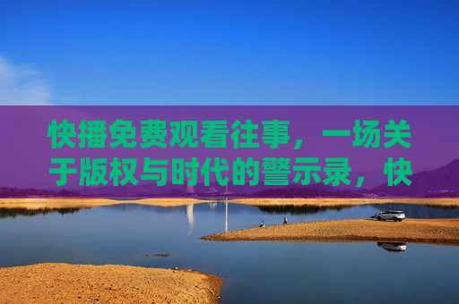 快播免费观看往事，一场关于版权与时代的警示录，快播往事，版权与时代的警示录