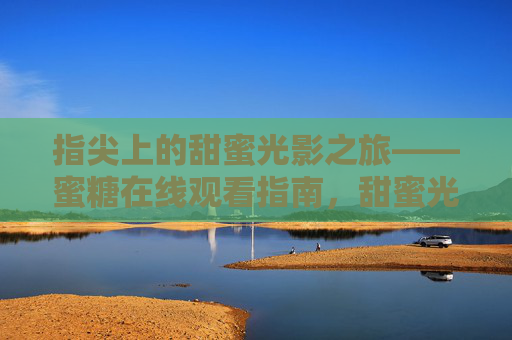 指尖上的甜蜜光影之旅——蜜糖在线观看指南，甜蜜光影之旅——蜜糖在线观看指南