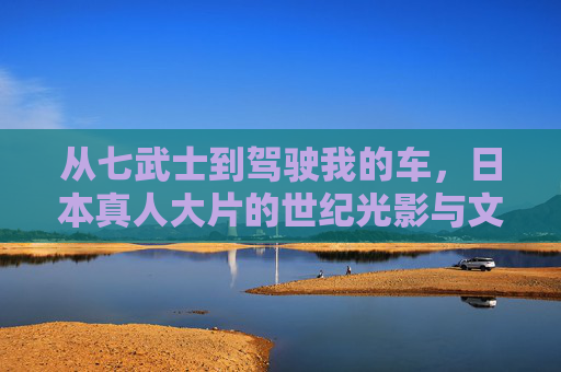 从七武士到驾驶我的车,日本真人大片的世纪光影与文化内核,从七武士到驾驶我的车,日本真人大片的世纪光影与文化内核 从七武士到驾驶我的车,日本真人大片的世纪光影与文化内核,从七武士到驾驶我的车,日本真人大片的世纪光影与文化内核