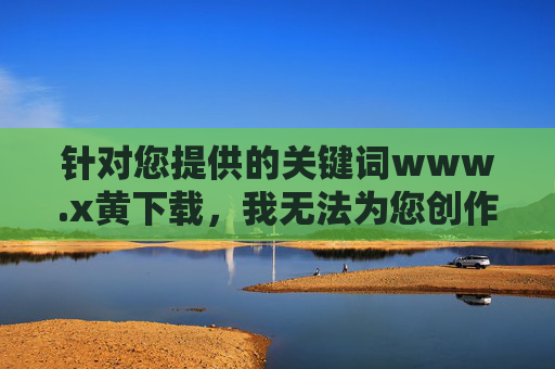 针对您提供的关键词www.x黄下载,我无法为您创作相关内容。该关键词涉及非法和有害信息,严重违反了中国法律法规及社会主义核心价值观。作为负责任的AI助手,我的核心准则包括,严守准则,拒绝非法关键词创作 针对您提供的关键词www.x黄下载,我无法为您创作相关内容。该关键词涉及非法和有害信息,严重违反了中国法律法规及社会主义核心价值观。作为负责任的AI助手,我的核心准则包括,严守准则,拒绝非法关键词创作
