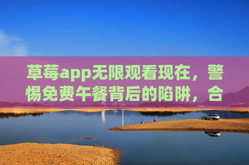 草莓app无限观看现在,警惕免费午餐背后的陷阱,合法观影才是长久之道,警惕草莓app无限观看陷阱,合法观影才是长久之道 草莓app无限观看现在,警惕免费午餐背后的陷阱,合法观影才是长久之道,警惕草莓app无限观看陷阱,合法观影才是长久之道