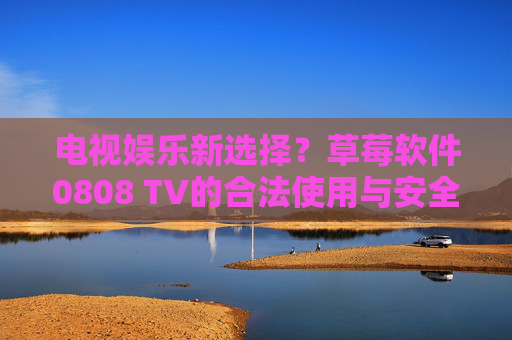 电视娱乐新选择?草莓软件0808 TV的合法使用与安全提醒,草莓软件0808 TV,电视娱乐新选择的合法使用与安全提醒 电视娱乐新选择?草莓软件0808 TV的合法使用与安全提醒,草莓软件0808 TV,电视娱乐新选择的合法使用与安全提醒
