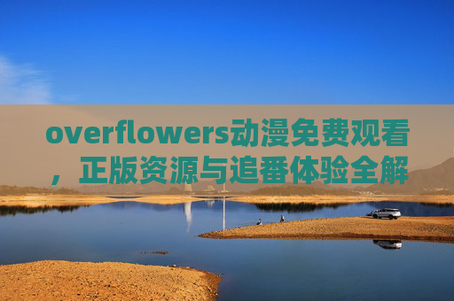 overflowers动漫免费观看,正版资源与追番体验全解析,Overflowers动漫免费观看,正版资源与追番体验全解析 overflowers动漫免费观看,正版资源与追番体验全解析,Overflowers动漫免费观看,正版资源与追番体验全解析